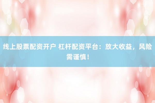 线上股票配资开户 杠杆配资平台：放大收益，风险需谨慎！