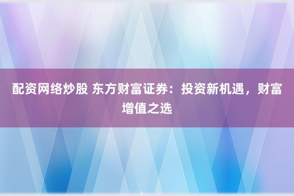 配资网络炒股 东方财富证券：投资新机遇，财富增值之选