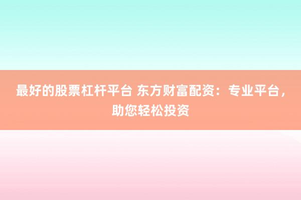 最好的股票杠杆平台 东方财富配资：专业平台，助您轻松投资