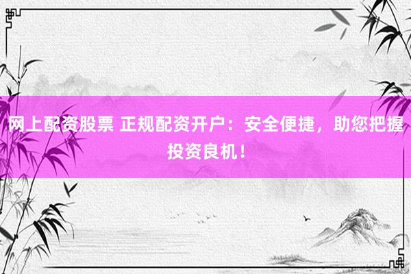网上配资股票 正规配资开户：安全便捷，助您把握投资良机！