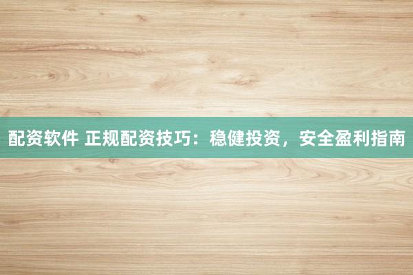 配资软件 正规配资技巧：稳健投资，安全盈利指南