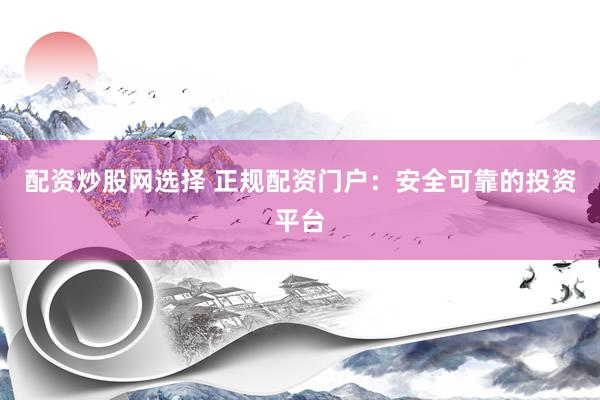 配资炒股网选择 正规配资门户：安全可靠的投资平台