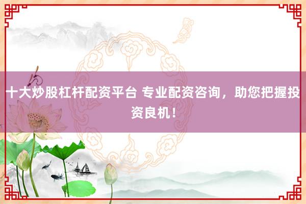 十大炒股杠杆配资平台 专业配资咨询，助您把握投资良机！