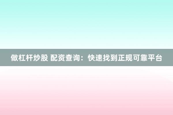 做杠杆炒股 配资查询：快速找到正规可靠平台