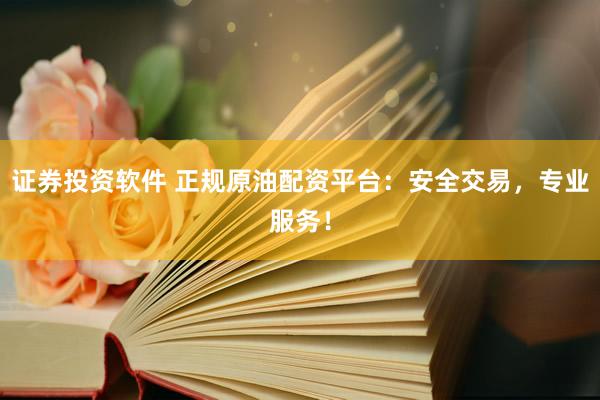 证券投资软件 正规原油配资平台：安全交易，专业服务！