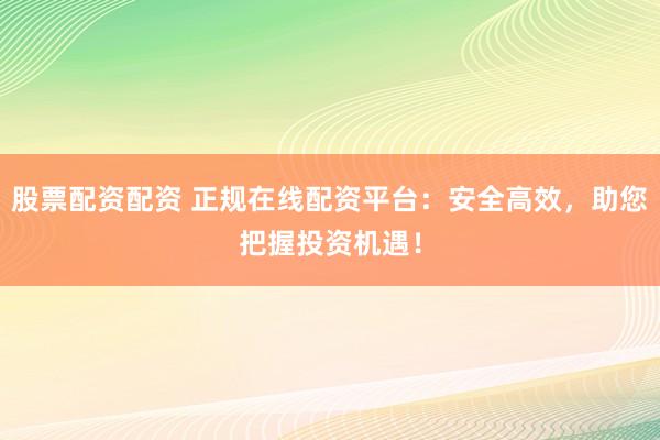 股票配资配资 正规在线配资平台：安全高效，助您把握投资机遇！