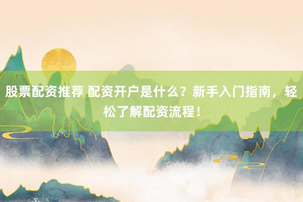 股票配资推荐 配资开户是什么？新手入门指南，轻松了解配资流程！