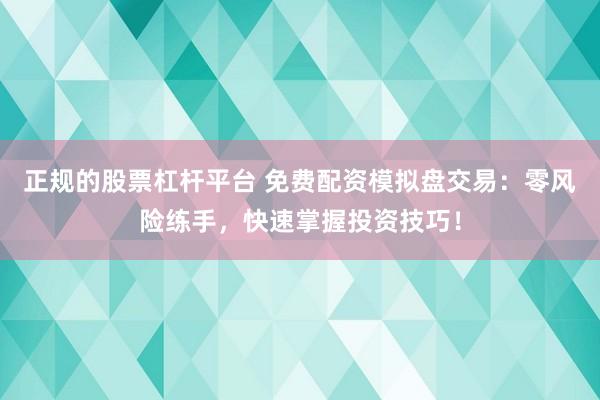 正规的股票杠杆平台 免费配资模拟盘交易：零风险练手，快速掌握投资技巧！