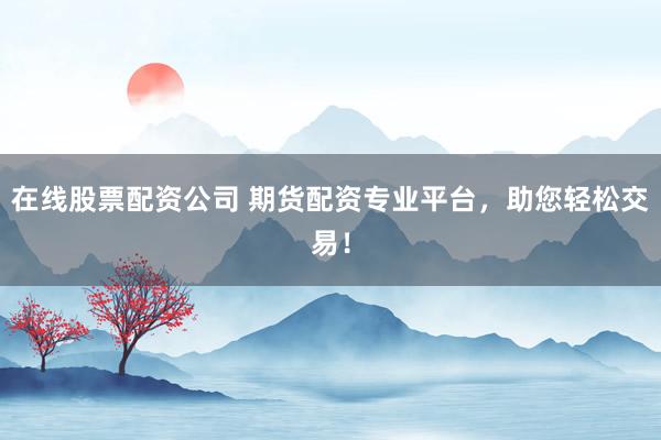 在线股票配资公司 期货配资专业平台，助您轻松交易！