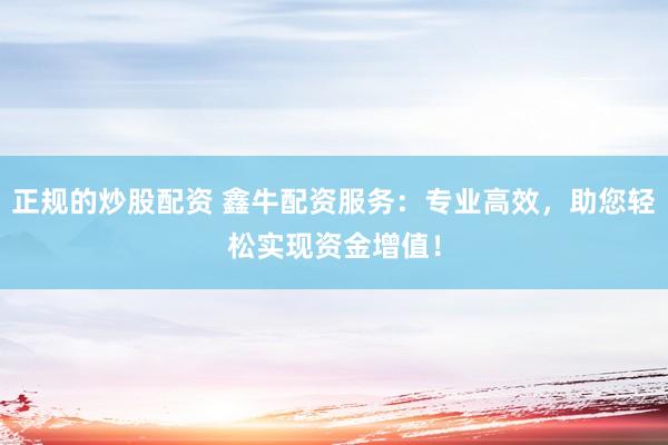 正规的炒股配资 鑫牛配资服务：专业高效，助您轻松实现资金增值！