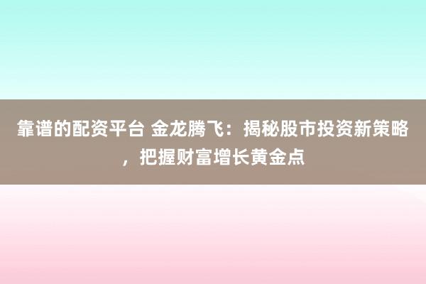 靠谱的配资平台 金龙腾飞：揭秘股市投资新策略，把握财富增长黄金点