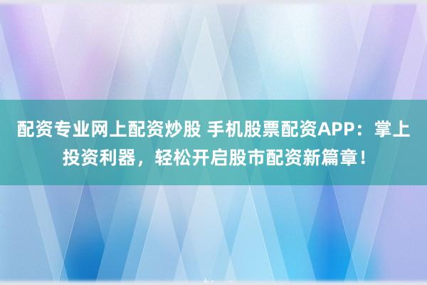 配资专业网上配资炒股 手机股票配资APP：掌上投资利器，轻松开启股市配资新篇章！