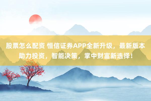 股票怎么配资 恒信证券APP全新升级，最新版本助力投资，智能决策，掌中财富新选择！