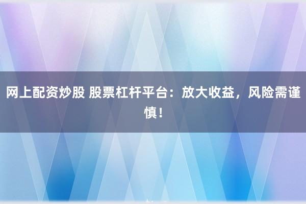 网上配资炒股 股票杠杆平台：放大收益，风险需谨慎！