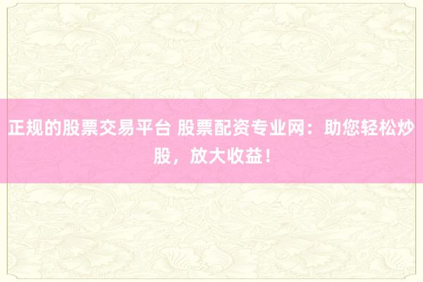 正规的股票交易平台 股票配资专业网：助您轻松炒股，放大收益！