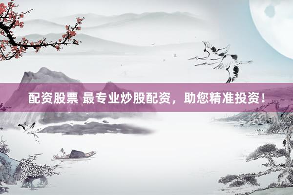 配资股票 最专业炒股配资，助您精准投资！