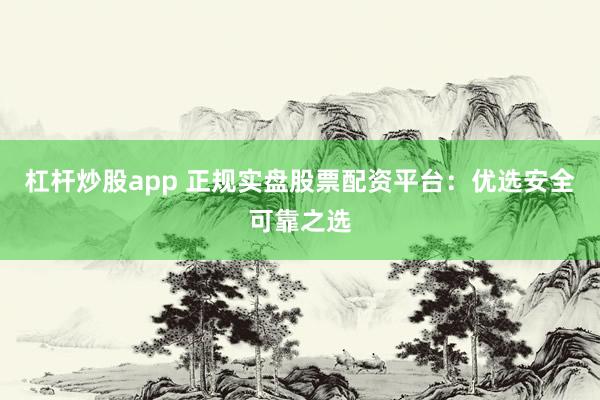 杠杆炒股app 正规实盘股票配资平台：优选安全可靠之选