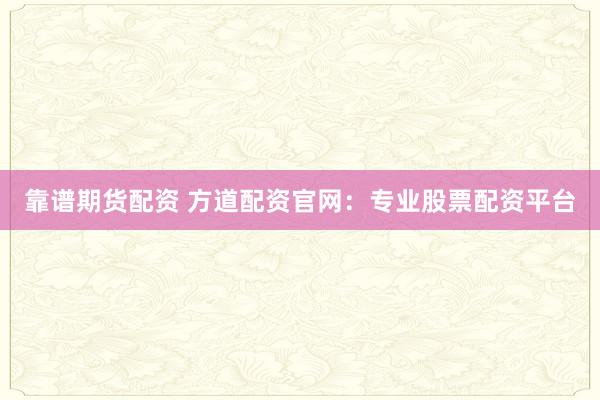 靠谱期货配资 方道配资官网：专业股票配资平台