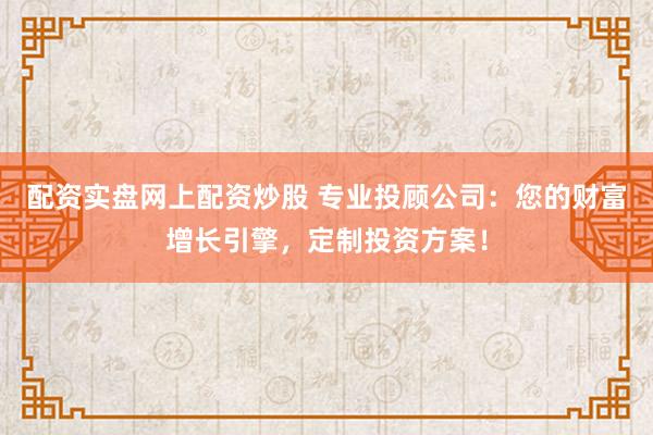 配资实盘网上配资炒股 专业投顾公司：您的财富增长引擎，定制投资方案！