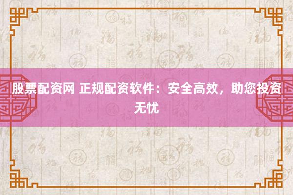 股票配资网 正规配资软件：安全高效，助您投资无忧
