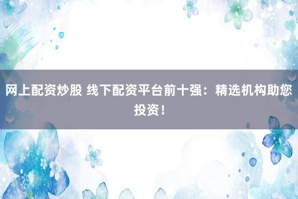 网上配资炒股 线下配资平台前十强：精选机构助您投资！