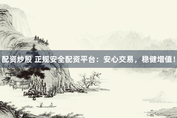 配资炒股 正规安全配资平台：安心交易，稳健增值！