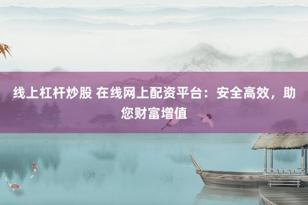 线上杠杆炒股 在线网上配资平台：安全高效，助您财富增值