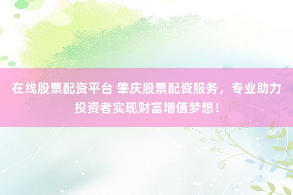 在线股票配资平台 肇庆股票配资服务，专业助力投资者实现财富增值梦想！