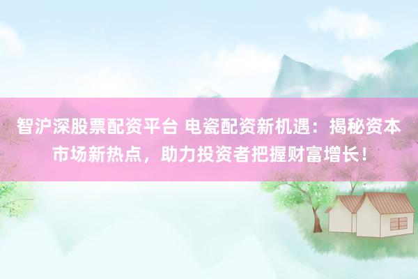 智沪深股票配资平台 电瓷配资新机遇：揭秘资本市场新热点，助力投资者把握财富增长！