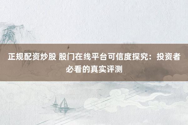 正规配资炒股 股门在线平台可信度探究：投资者必看的真实评测