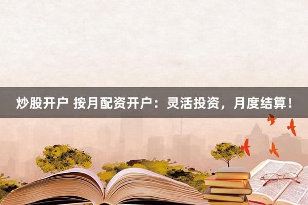 炒股开户 按月配资开户：灵活投资，月度结算！