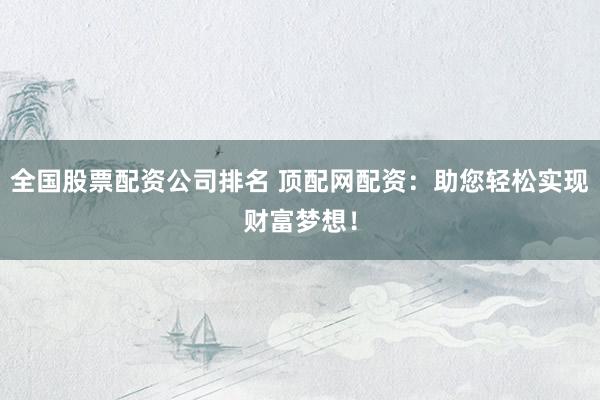 全国股票配资公司排名 顶配网配资：助您轻松实现财富梦想！
