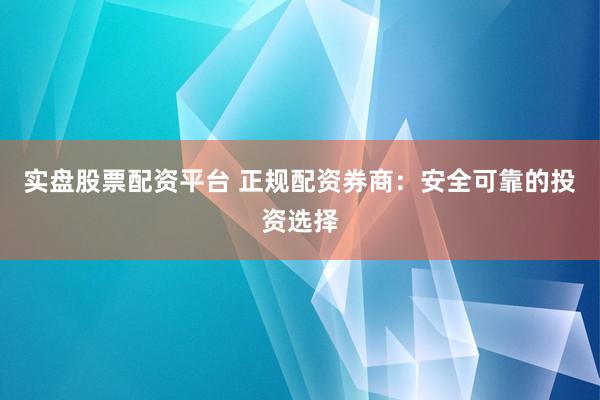 实盘股票配资平台 正规配资券商：安全可靠的投资选择