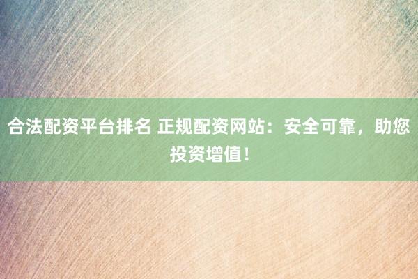 合法配资平台排名 正规配资网站：安全可靠，助您投资增值！