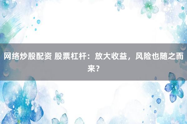 网络炒股配资 股票杠杆：放大收益，风险也随之而来？