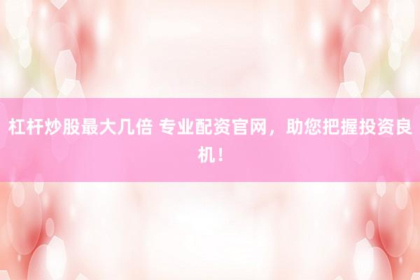 杠杆炒股最大几倍 专业配资官网，助您把握投资良机！