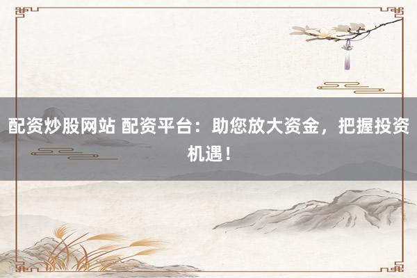配资炒股网站 配资平台：助您放大资金，把握投资机遇！