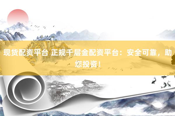 现货配资平台 正规千层金配资平台：安全可靠，助您投资！