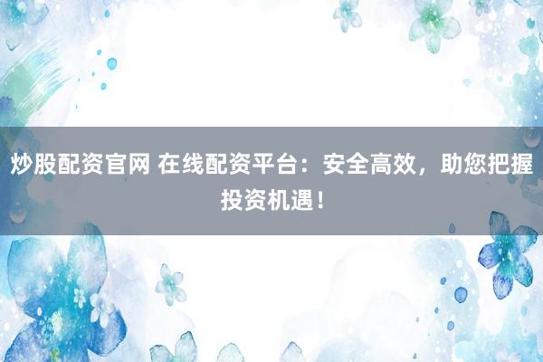 炒股配资官网 在线配资平台：安全高效，助您把握投资机遇！