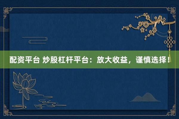 配资平台 炒股杠杆平台：放大收益，谨慎选择！