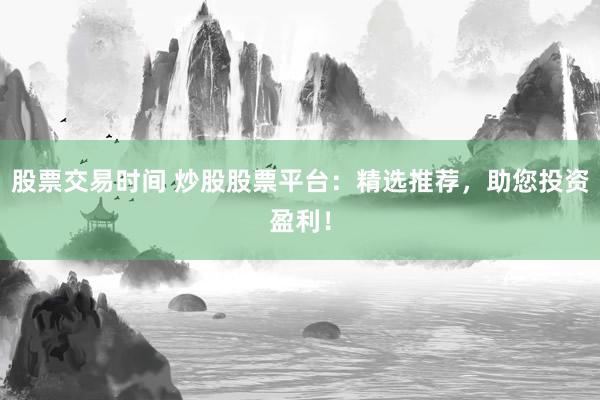 股票交易时间 炒股股票平台：精选推荐，助您投资盈利！