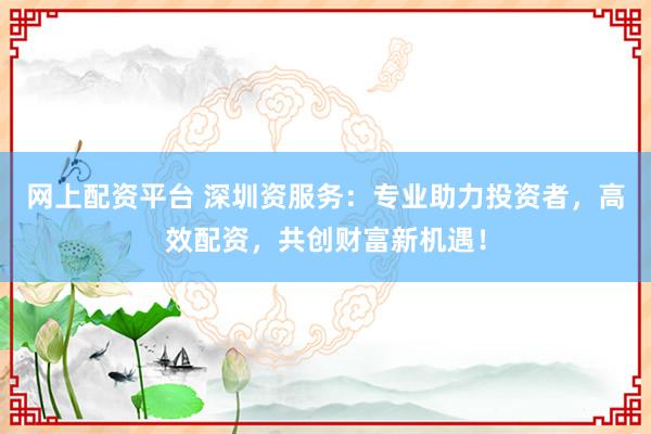 网上配资平台 深圳资服务：专业助力投资者，高效配资，共创财富新机遇！
