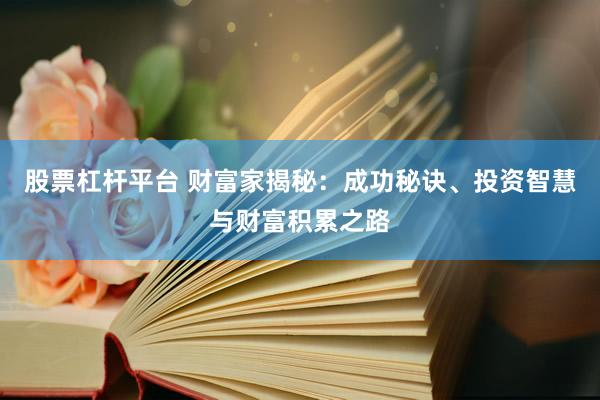股票杠杆平台 财富家揭秘：成功秘诀、投资智慧与财富积累之路
