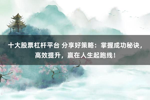 十大股票杠杆平台 分享好策略：掌握成功秘诀，高效提升，赢在人生起跑线！