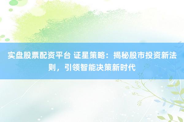 实盘股票配资平台 证星策略：揭秘股市投资新法则，引领智能决策新时代