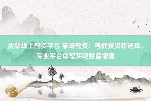 股票线上配资平台 靠谱配资：稳健投资新选择，专业平台助您实现财富增值