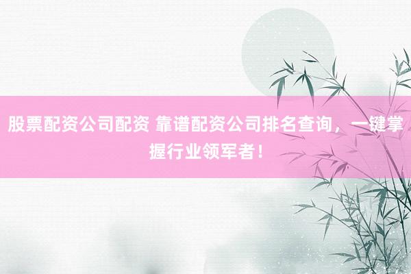 股票配资公司配资 靠谱配资公司排名查询，一键掌握行业领军者！