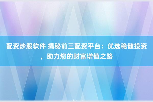 配资炒股软件 揭秘前三配资平台：优选稳健投资，助力您的财富增值之路