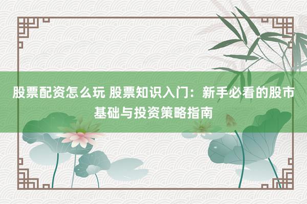 股票配资怎么玩 股票知识入门：新手必看的股市基础与投资策略指南