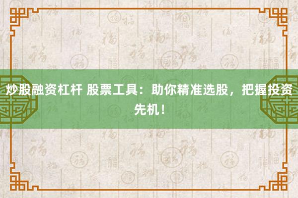 炒股融资杠杆 股票工具：助你精准选股，把握投资先机！